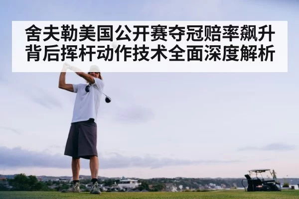 舍夫勒美国公开赛夺冠赔率飙升背后挥杆动作技术全面深度解析