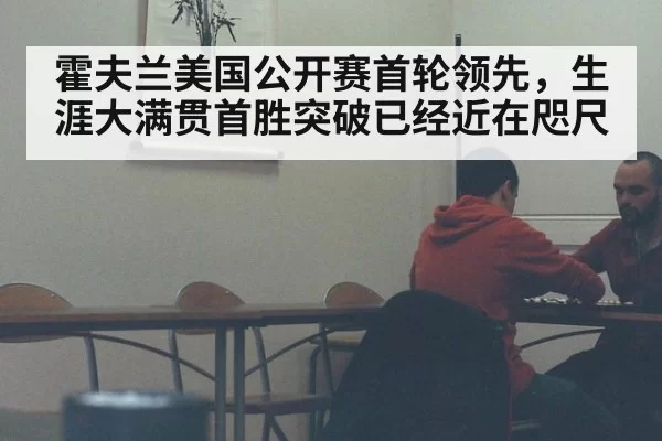 霍夫兰美国公开赛首轮领先,生涯大满贯首胜突破已经近在咫尺