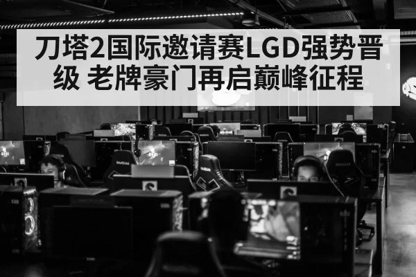 刀塔2国际邀请赛LGD强势晋级 老牌豪门再启巅峰征程
