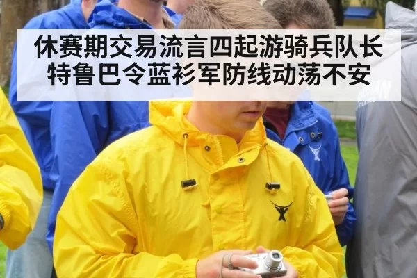 休赛期交易流言四起游骑兵队长特鲁巴令蓝衫军防线动荡不安