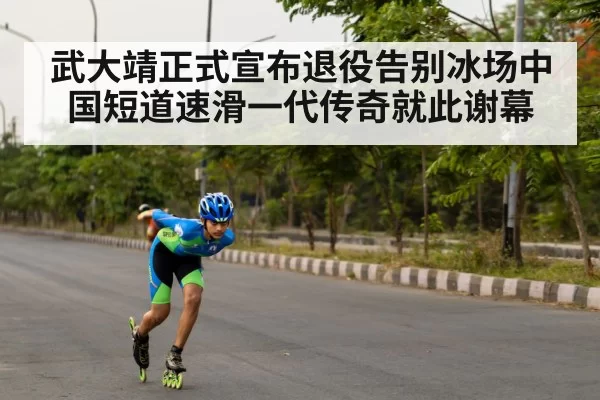 武大靖正式宣布退役告别冰场中国短道速滑一代传奇就此谢幕