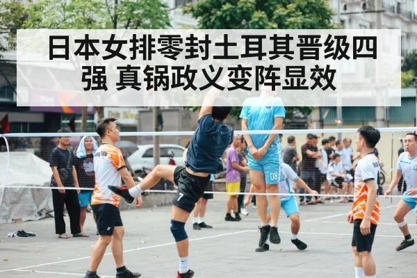 日本女排零封土耳其晋级四强 真锅政义变阵显效
