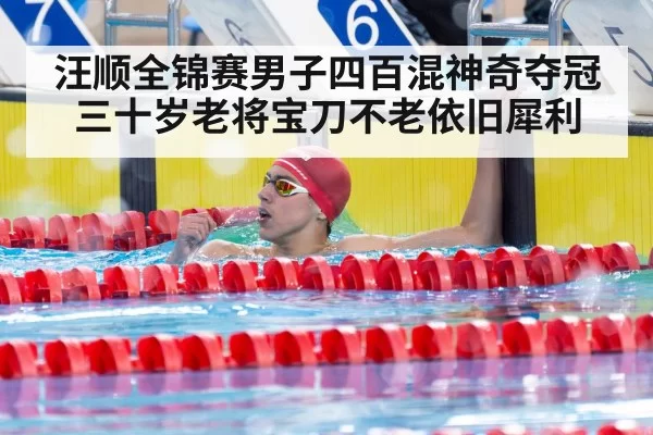 汪顺全锦赛男子四百混神奇夺冠 三十岁老将宝刀不老依旧犀利