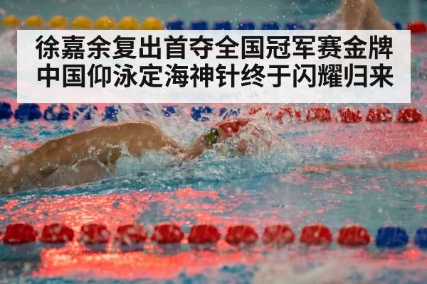 徐嘉余复出首夺全国冠军赛金牌 中国仰泳定海神针终于闪耀归来